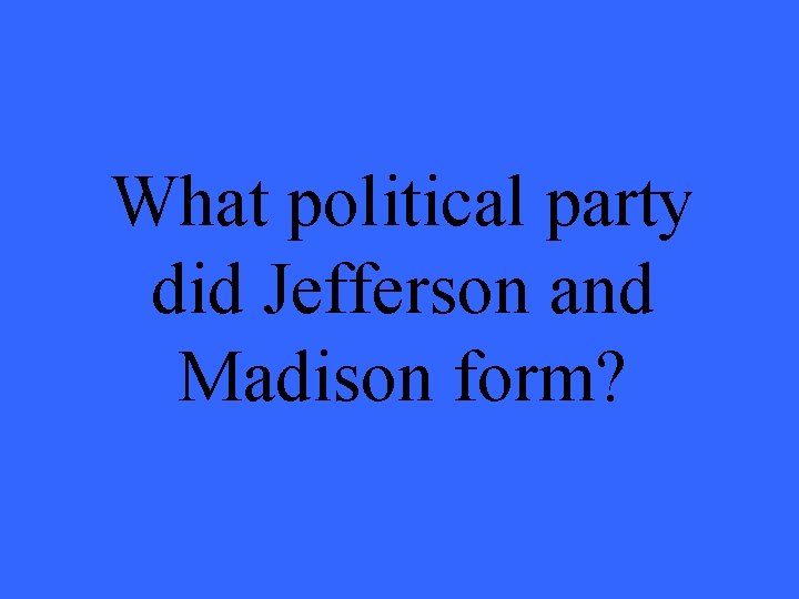What political party did Jefferson and Madison form? 