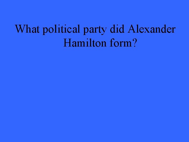What political party did Alexander Hamilton form? 