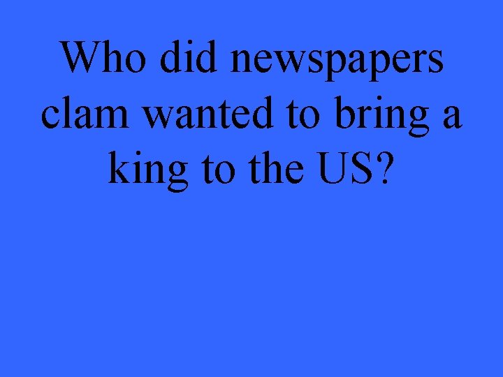 Who did newspapers clam wanted to bring a king to the US? 