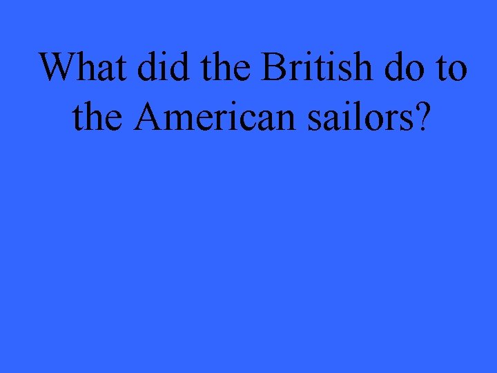 What did the British do to the American sailors? 