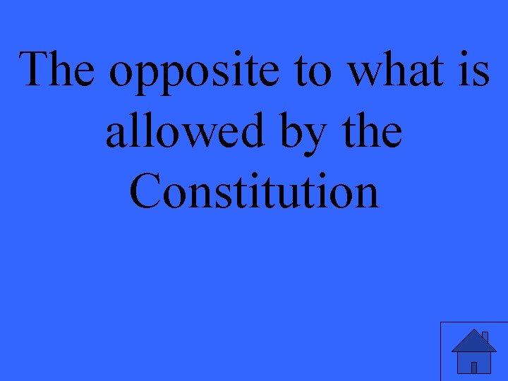 The opposite to what is allowed by the Constitution 