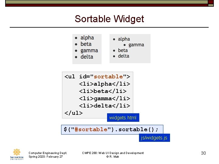Sortable Widget <ul id="sortable"> <li>alpha</li> <li>beta</li> <li>gamma</li> <li>delta</li> </ul> widgets. html $("#sortable"). sortable(); js/widgets.