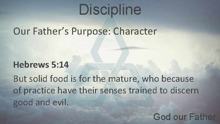 Discipline Our Father’s Purpose: Character Hebrews 5: 14 But solid food is for the