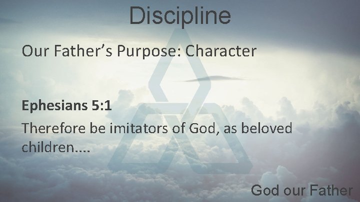 Discipline Our Father’s Purpose: Character Ephesians 5: 1 Therefore be imitators of God, as