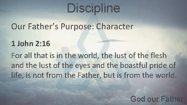 Discipline Our Father’s Purpose: Character 1 John 2: 16 For all that is in