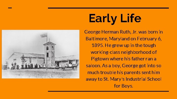 Early Life George Herman Ruth, Jr. was born in Baltimore, Maryland on February 6,