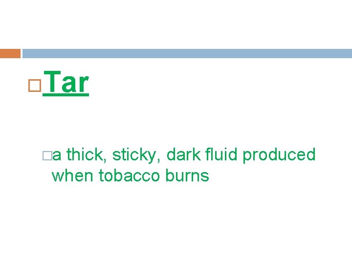  Tar �a thick, sticky, dark fluid produced when tobacco burns 