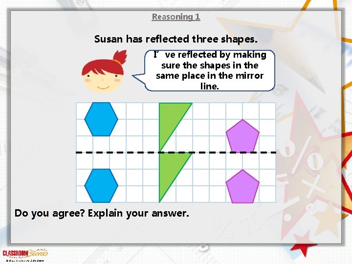 Reasoning 1 Susan has reflected three shapes. I’ve reflected by making sure the shapes