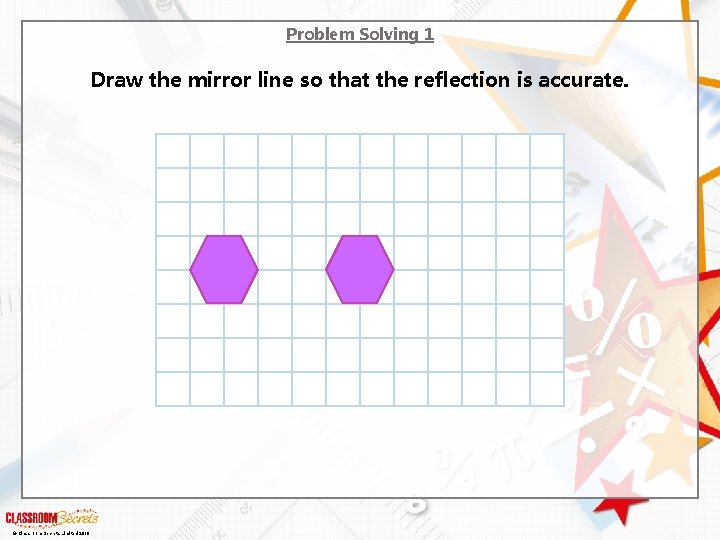 Problem Solving 1 Draw the mirror line so that the reflection is accurate. ©