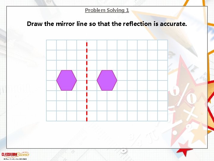 Problem Solving 1 Draw the mirror line so that the reflection is accurate. ©