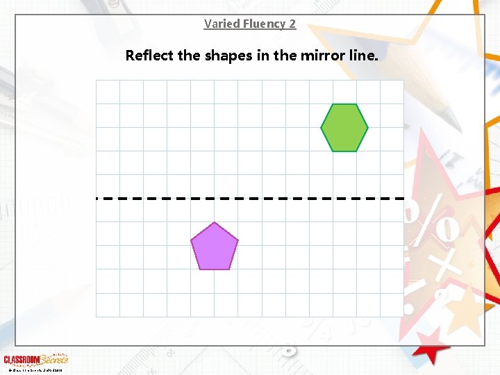 Varied Fluency 2 Reflect the shapes in the mirror line. © Classroom Secrets Limited
