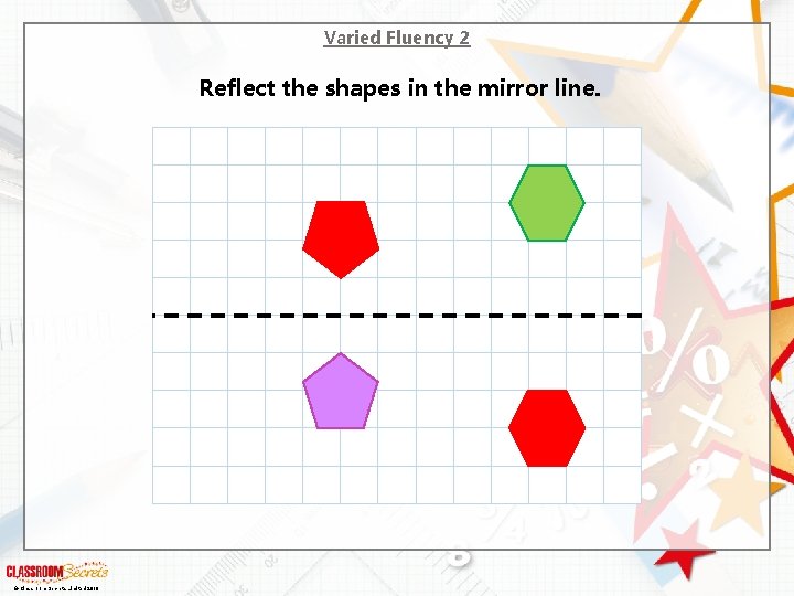 Varied Fluency 2 Reflect the shapes in the mirror line. © Classroom Secrets Limited