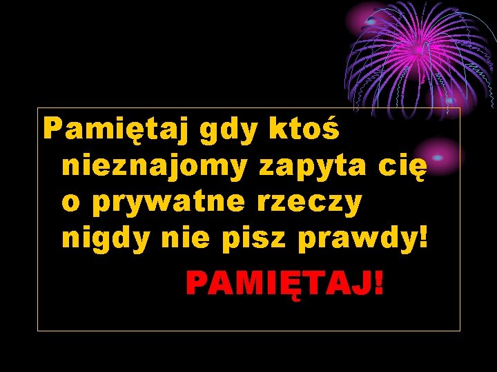 Pamiętaj gdy ktoś nieznajomy zapyta cię o prywatne rzeczy nigdy nie pisz prawdy! PAMIĘTAJ!