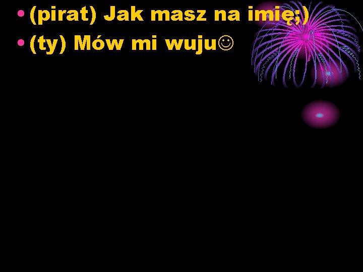  • (pirat) Jak masz na imię; ) • (ty) Mów mi wuju 