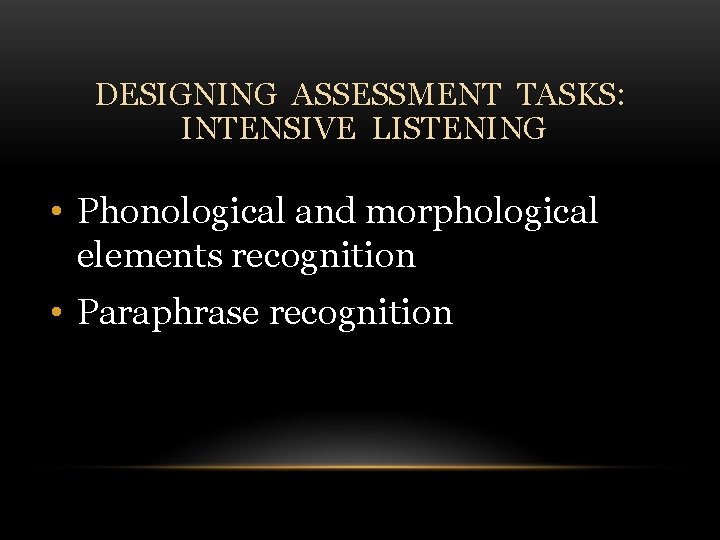 DESIGNING ASSESSMENT TASKS: INTENSIVE LISTENING • Phonological and morphological elements recognition • Paraphrase recognition
