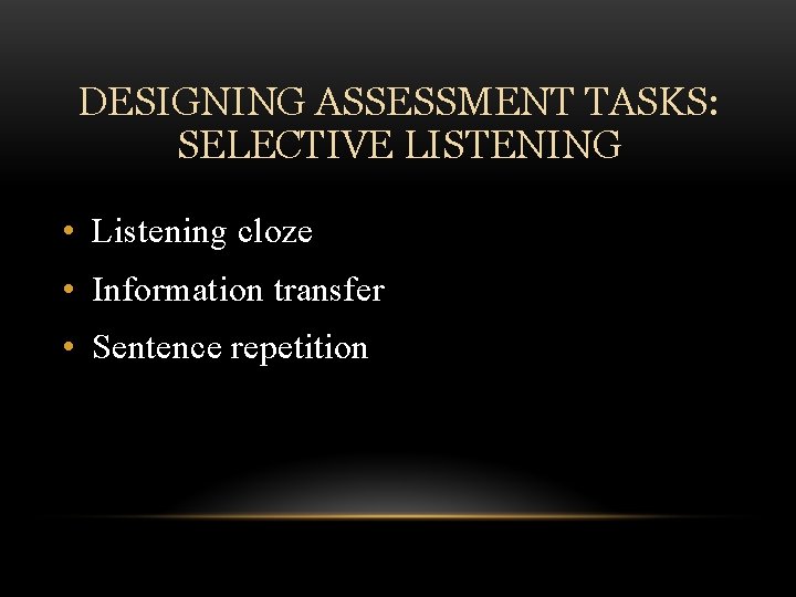 DESIGNING ASSESSMENT TASKS: SELECTIVE LISTENING • Listening cloze • Information transfer • Sentence repetition