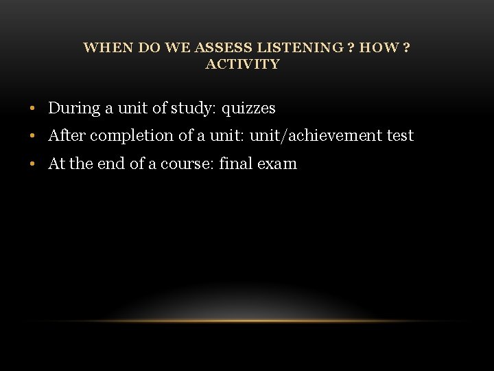 WHEN DO WE ASSESS LISTENING ? HOW ? ACTIVITY • During a unit of