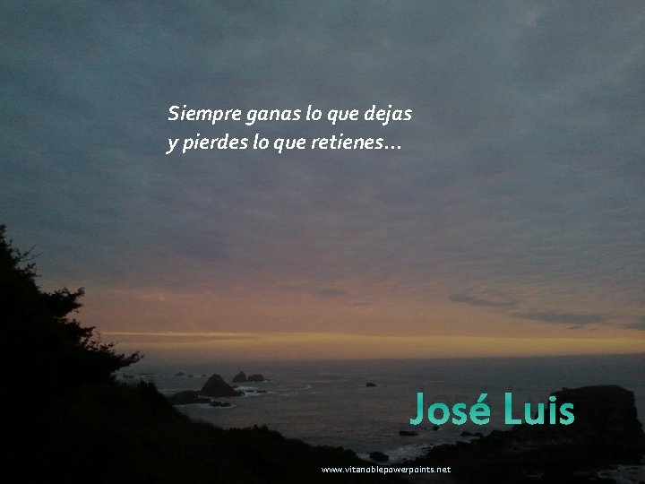 Siempre ganas lo que dejas y pierdes lo que retienes. . . José Luis