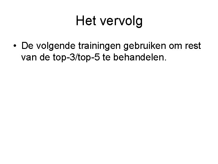 Het vervolg • De volgende trainingen gebruiken om rest van de top-3/top-5 te behandelen.