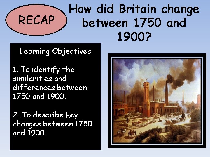 RECAP How did Britain change between 1750 and 1900? Learning Objectives 1. To identify