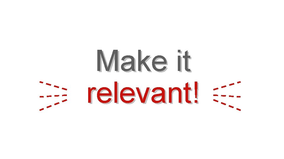 Make it relevant! 