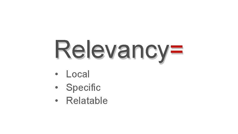 Relevancy= • Local • Specific • Relatable 
