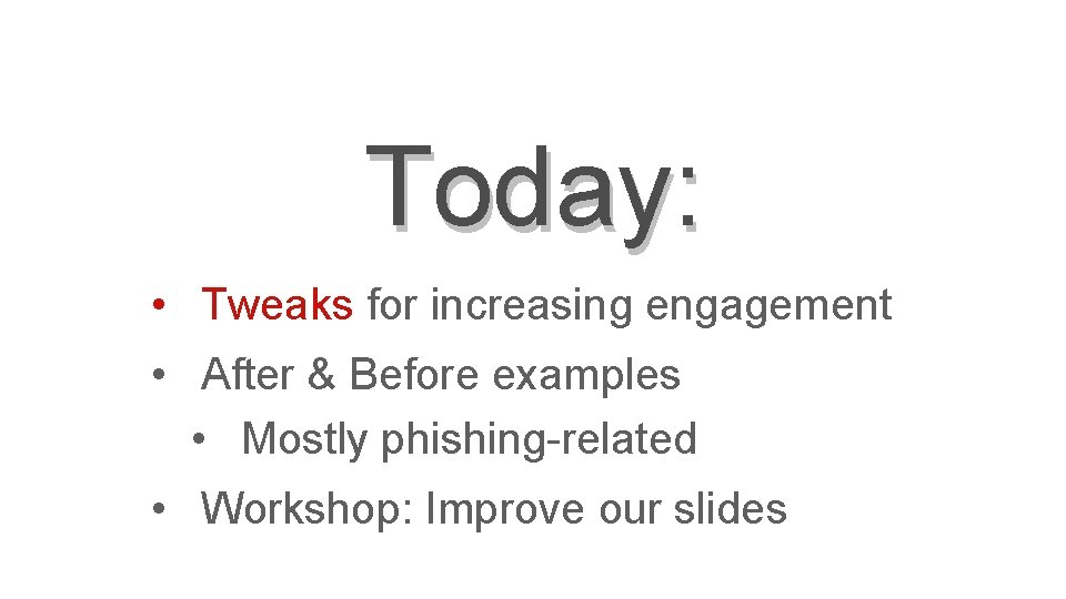 Today: • Tweaks for increasing engagement • After & Before examples • Mostly phishing-related