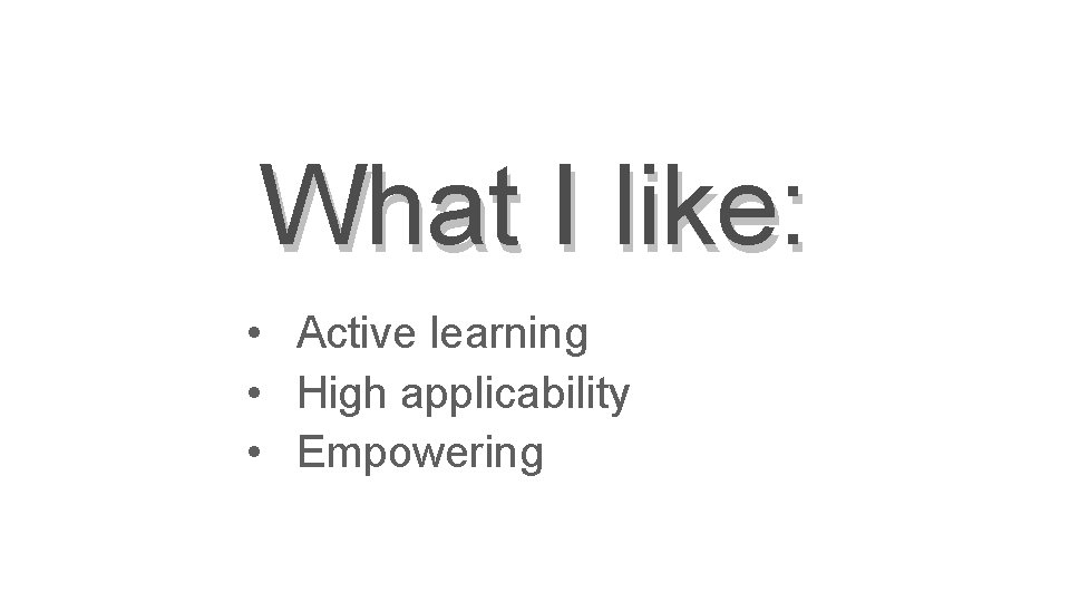 What I like: • Active learning • High applicability • Empowering 