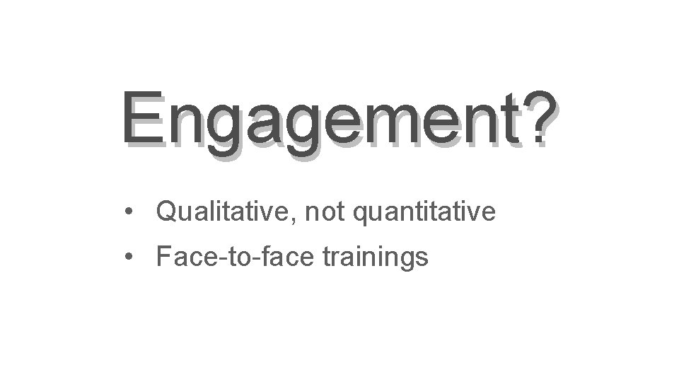 Engagement? • Qualitative, not quantitative • Face-to-face trainings 