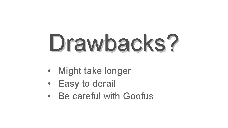 Drawbacks? • Might take longer • Easy to derail • Be careful with Goofus