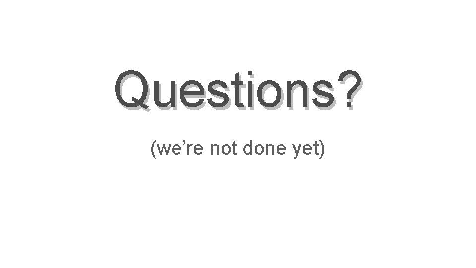 Questions? (we’re not done yet) 