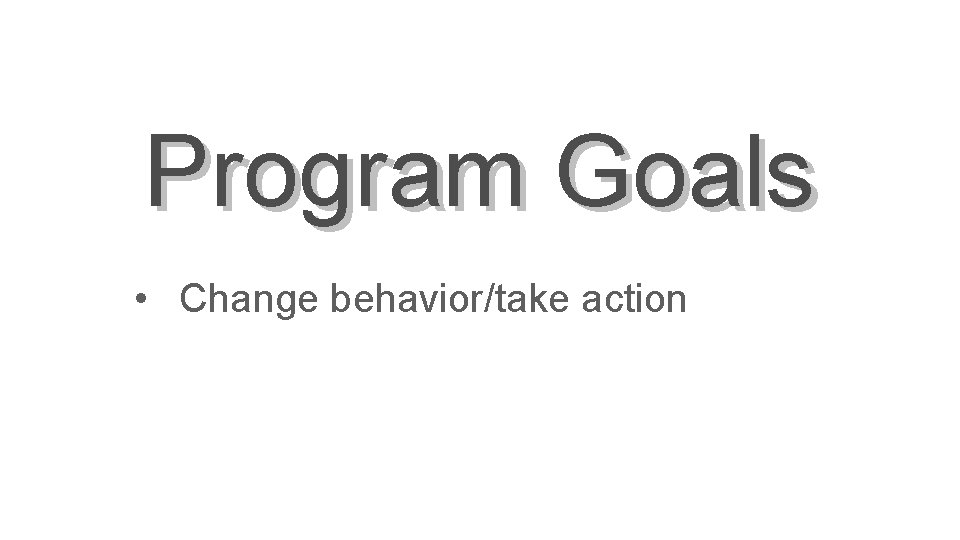 Program Goals • Change behavior/take action 