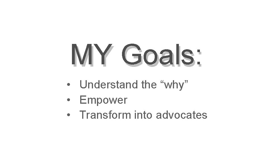 MY Goals: • Understand the “why” • Empower • Transform into advocates 