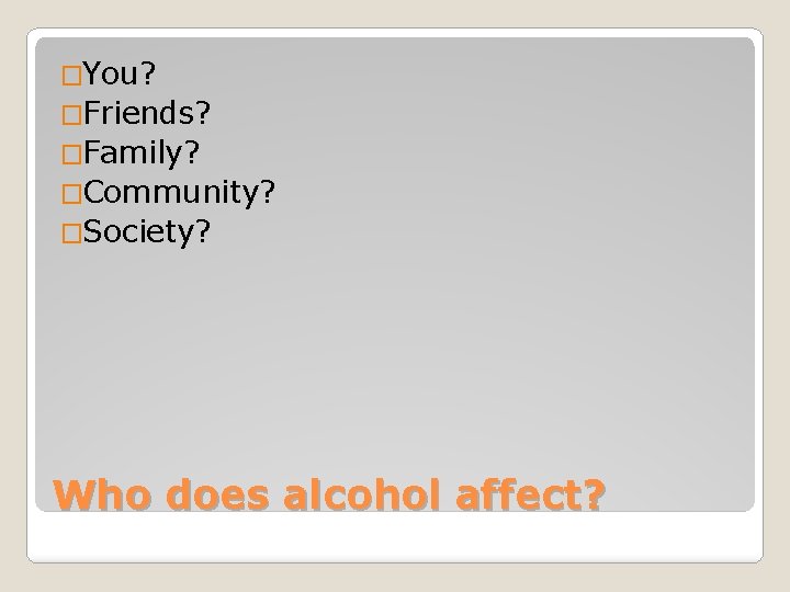 �You? �Friends? �Family? �Community? �Society? Who does alcohol affect? 