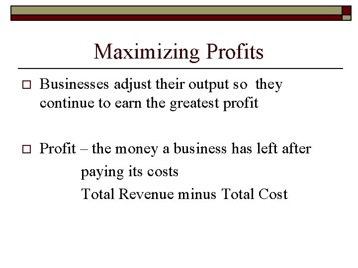 Maximizing Profits o Businesses adjust their output so they continue to earn the greatest