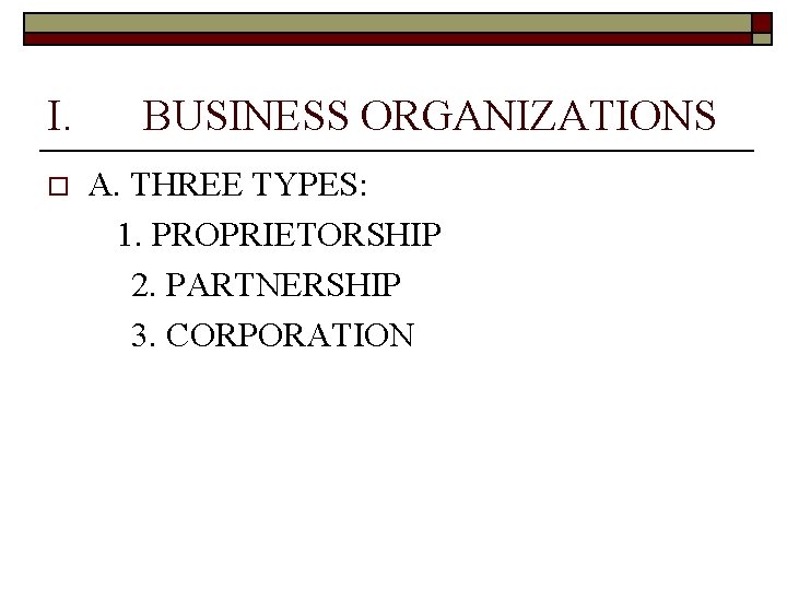 I. o BUSINESS ORGANIZATIONS A. THREE TYPES: 1. PROPRIETORSHIP 2. PARTNERSHIP 3. CORPORATION 