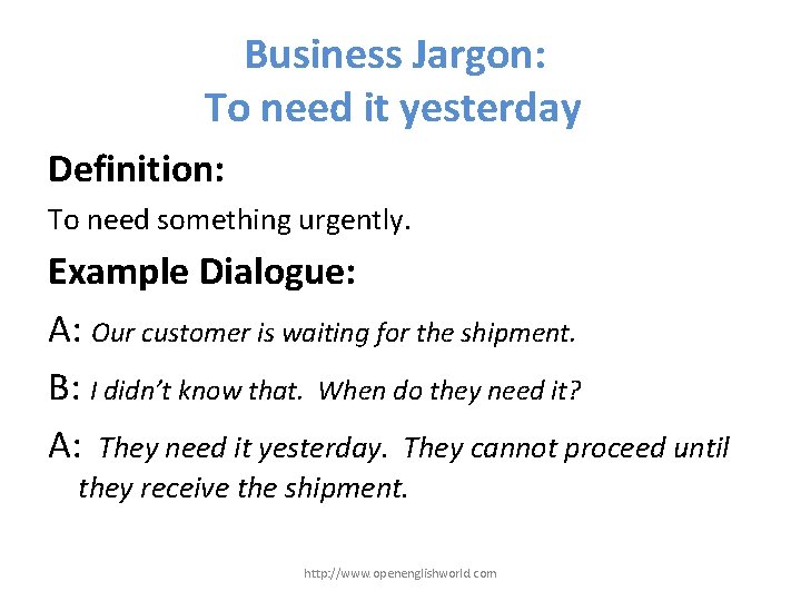 Business Jargon: To need it yesterday Definition: To need something urgently. Example Dialogue: A: