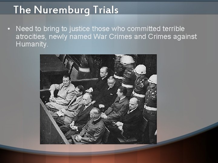 The Nuremburg Trials • Need to bring to justice those who committed terrible atrocities,