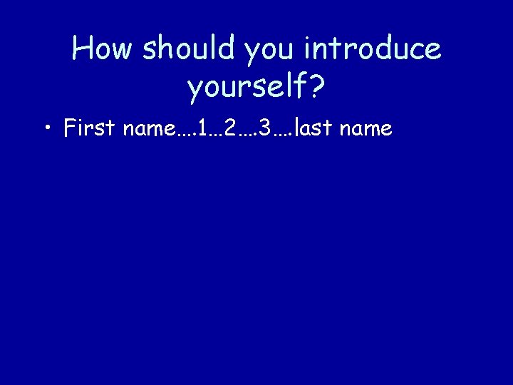 How should you introduce yourself? • First name…. 1… 2…. 3…. last name 