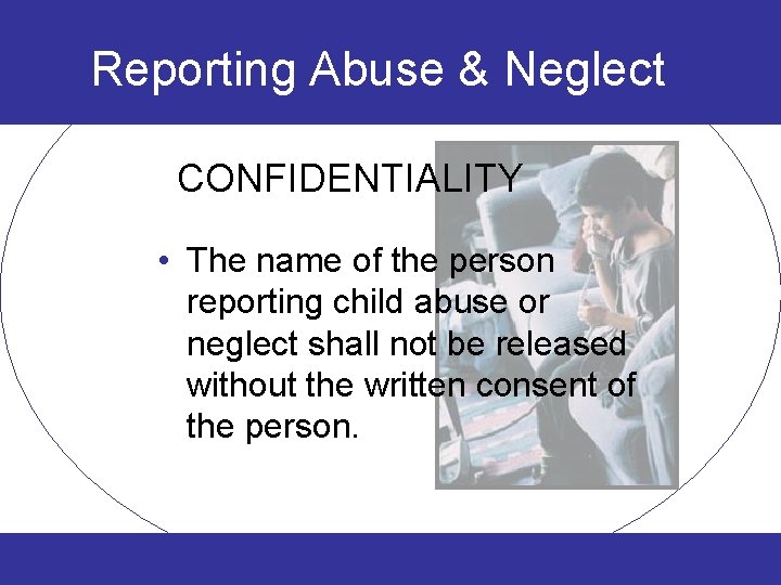 Reporting Abuse & Neglect CONFIDENTIALITY • The name of the person reporting child abuse
