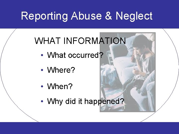 Reporting Abuse & Neglect WHAT INFORMATION • What occurred? • Where? • When? •