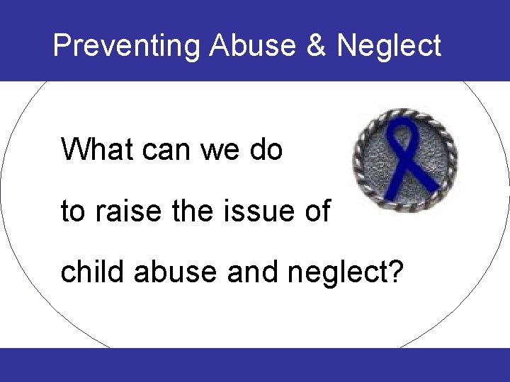 Preventing Abuse & Neglect What can we do to raise the issue of child