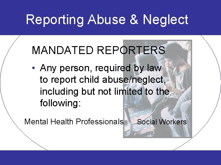 Reporting Abuse & Neglect MANDATED REPORTERS • Any person, required by law to report
