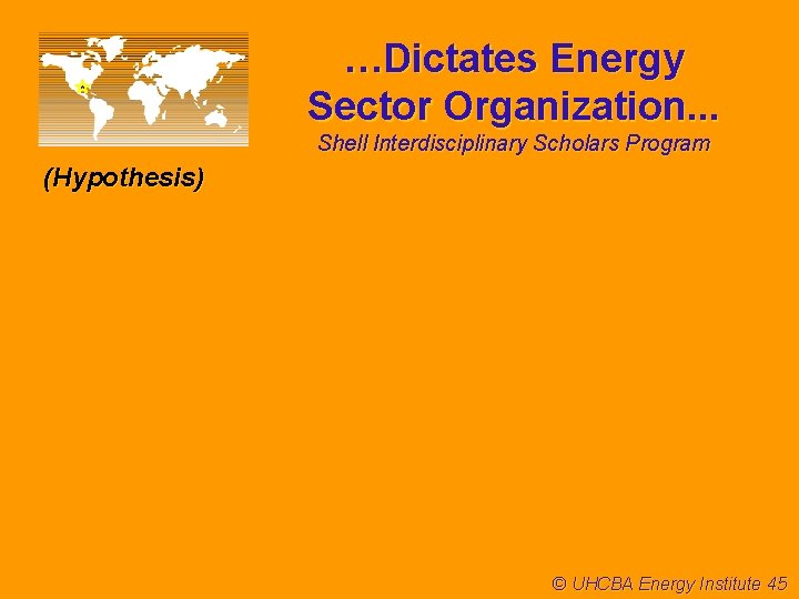 …Dictates Energy Sector Organization. . . Shell Interdisciplinary Scholars Program (Hypothesis) © UHCBA Energy