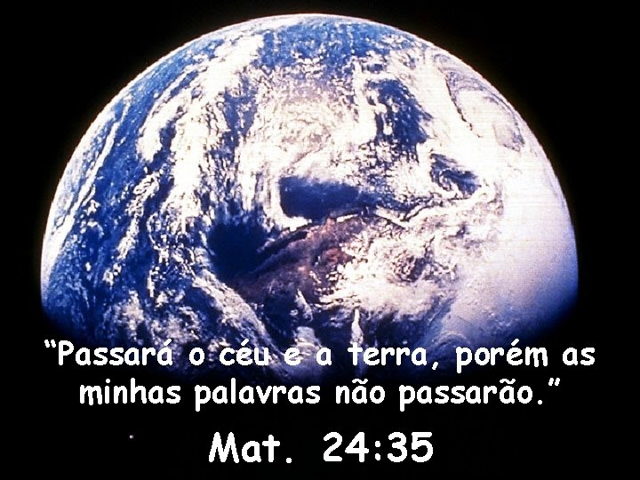 “Passará o céu e a terra, porém as minhas palavras não passarão. ” Mat.