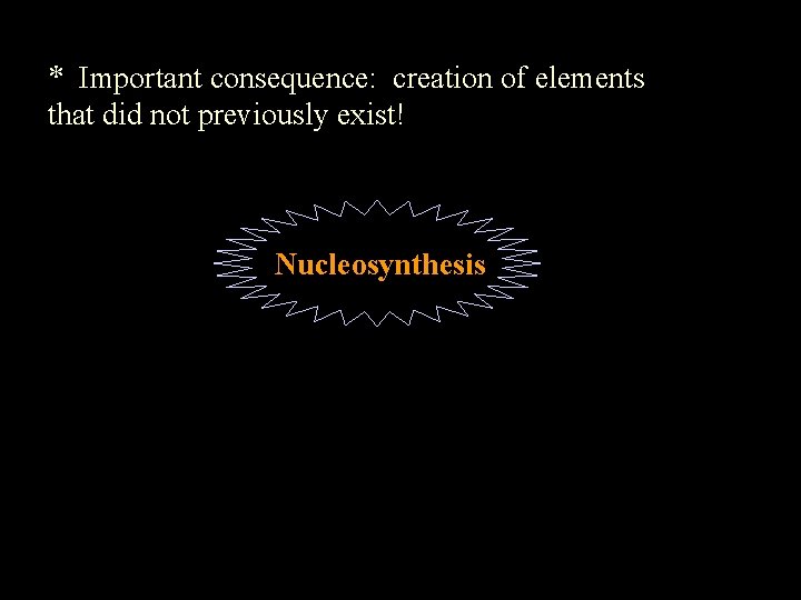 * Important consequence: creation of elements that did not previously exist! Nucleosynthesis 
