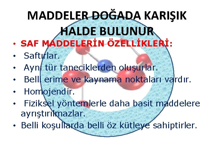 MADDELER DOĞADA KARIŞIK HALDE BULUNUR SAF MADDELERİN ÖZELLİKLERİ: Saftırlar. Aynı tür taneciklerden oluşurlar. Belli