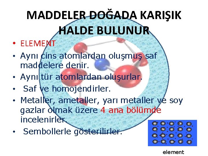 MADDELER DOĞADA KARIŞIK HALDE BULUNUR • ELEMENT • Aynı cins atomlardan oluşmuş saf maddelere