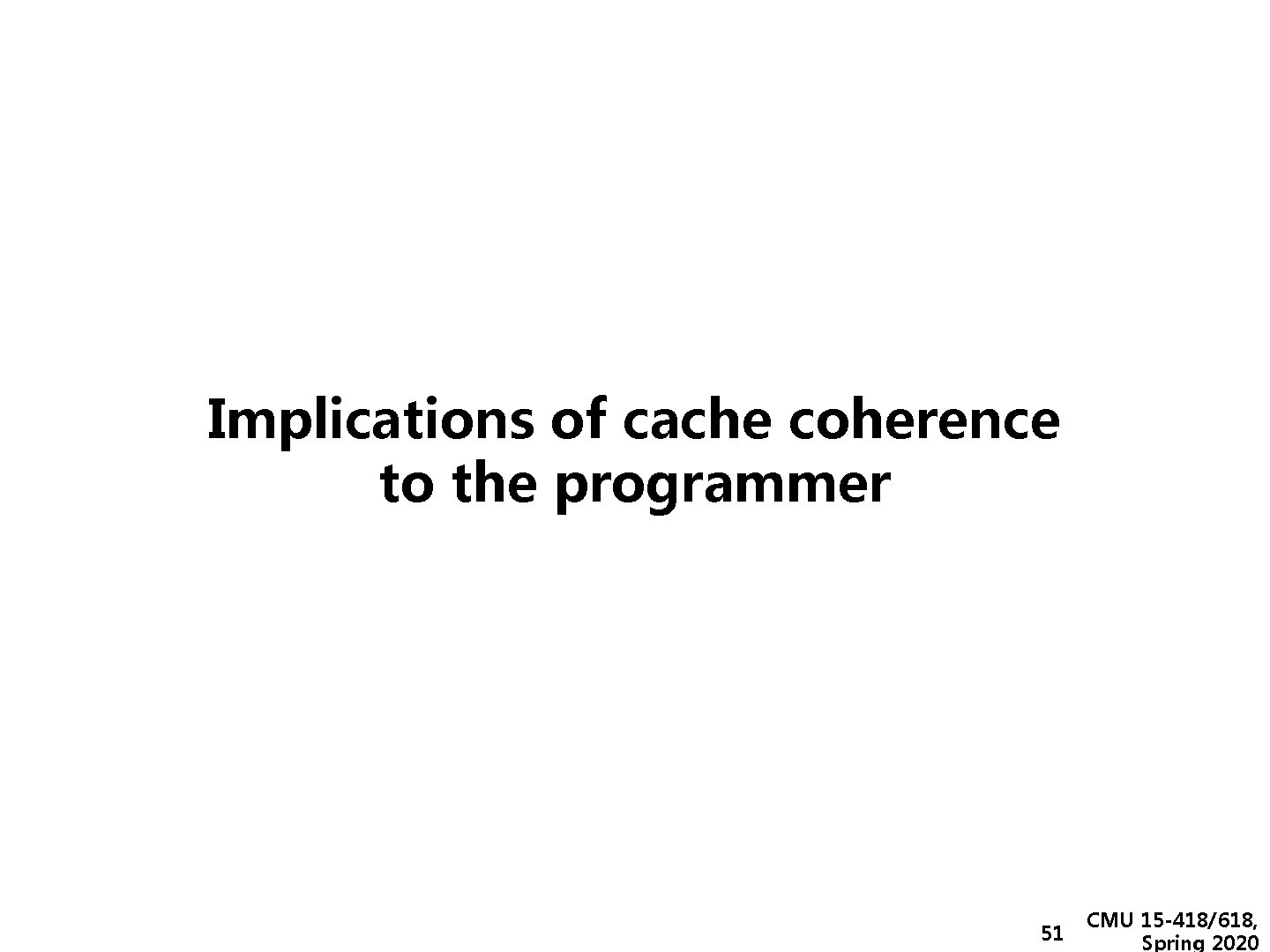 Implications of cache coherence to the programmer 51 CMU 15 -418/618, Spring 2020 