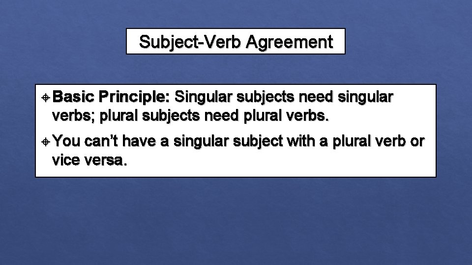 Subject-Verb Agreement Basic Principle: Singular subjects need singular verbs; plural subjects need plural verbs. Subject-Verb Agreement Basic Principle: Singular subjects need singular verbs; plural subjects need plural verbs.
